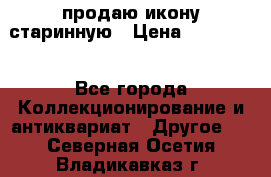 продаю икону старинную › Цена ­ 300 000 - Все города Коллекционирование и антиквариат » Другое   . Северная Осетия,Владикавказ г.